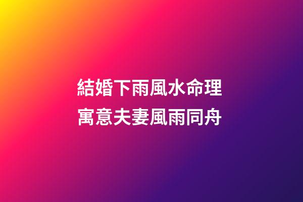 結婚下雨風水命理 寓意夫妻風雨同舟